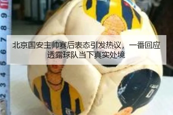 北京国安主帅赛后表态引发热议，一番回应透露球队当下真实处境（dbdianzi）